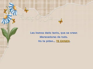 Les hemos dado tanto, que se creen
      Merecedores de todo.
     No te piden… TE EXIGEN .
 