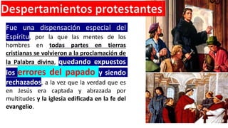 Fue una dispensación especial del
Espíritu, por la que las mentes de los
hombres en todas partes en tierras
cristianas se volvieron a la proclamación de
la Palabra divina, quedando expuestos
los errores del papado y siendo
rechazados, a la vez que la verdad que es
en Jesús era captada y abrazada por
multitudes y la iglesia edificada en la fe del
evangelio.
 