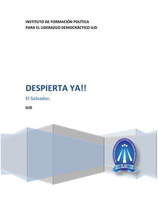 INSTITUTO DE FORMACIÓN POLÍTICA
PARA EL LIDERAZGO DEMOCRÁCTICO ILID




DESPIERTA YA!!
El Salvador.
ILID
 
