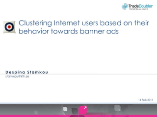 Clustering Internet users based on their
       behavior towards banner ads




Despina Stamkou
stamkou@kth.se




                                           14 Feb 2011
 