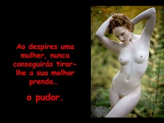 Ao despires uma mulher, nunca conseguirás tirar-lhe a sua melhor prenda…  o pudor. 
