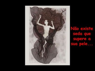 Não existe seda que supere a sua pele... 