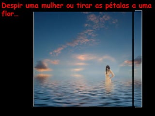 Despir uma mulher ou tirar as pétalas a uma flor…   