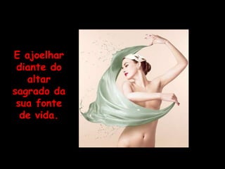 E ajoelhar diante do altar sagrado da sua fonte de vida. 