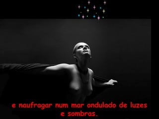 e naufragar num mar ondulado de luzes e sombras. 