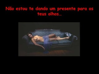 Não estou te dando um presente para os teus olhos… 