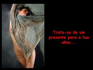 Trata-se de um presente para a tua alma... 