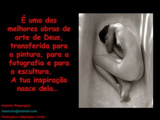 É uma das melhores obras de arte de Deus, transferida para a pintura, para a fotografia e para a escultura.  A tua inspiração nasce dela…   Autoria: Rosangela ritamchio @ hotmail . com Tradução e adaptação: Linito 