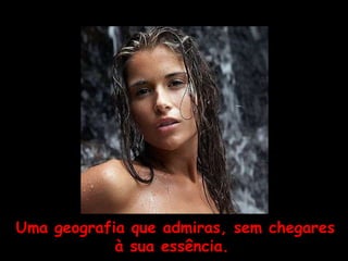 Uma geografia que admiras, sem chegares à sua essência.   
