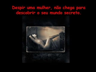 Despir uma mulher, não chega para descobrir o seu mundo secreto. 
