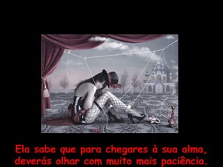 Ela sabe que para chegares à sua alma, deverás olhar com muito mais paciência. 