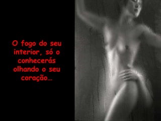 O fogo do seu interior, só o conhecerás olhando o seu coração… 