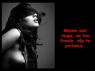 Mesmo sem roupa, na tua frente, não te pertence… 