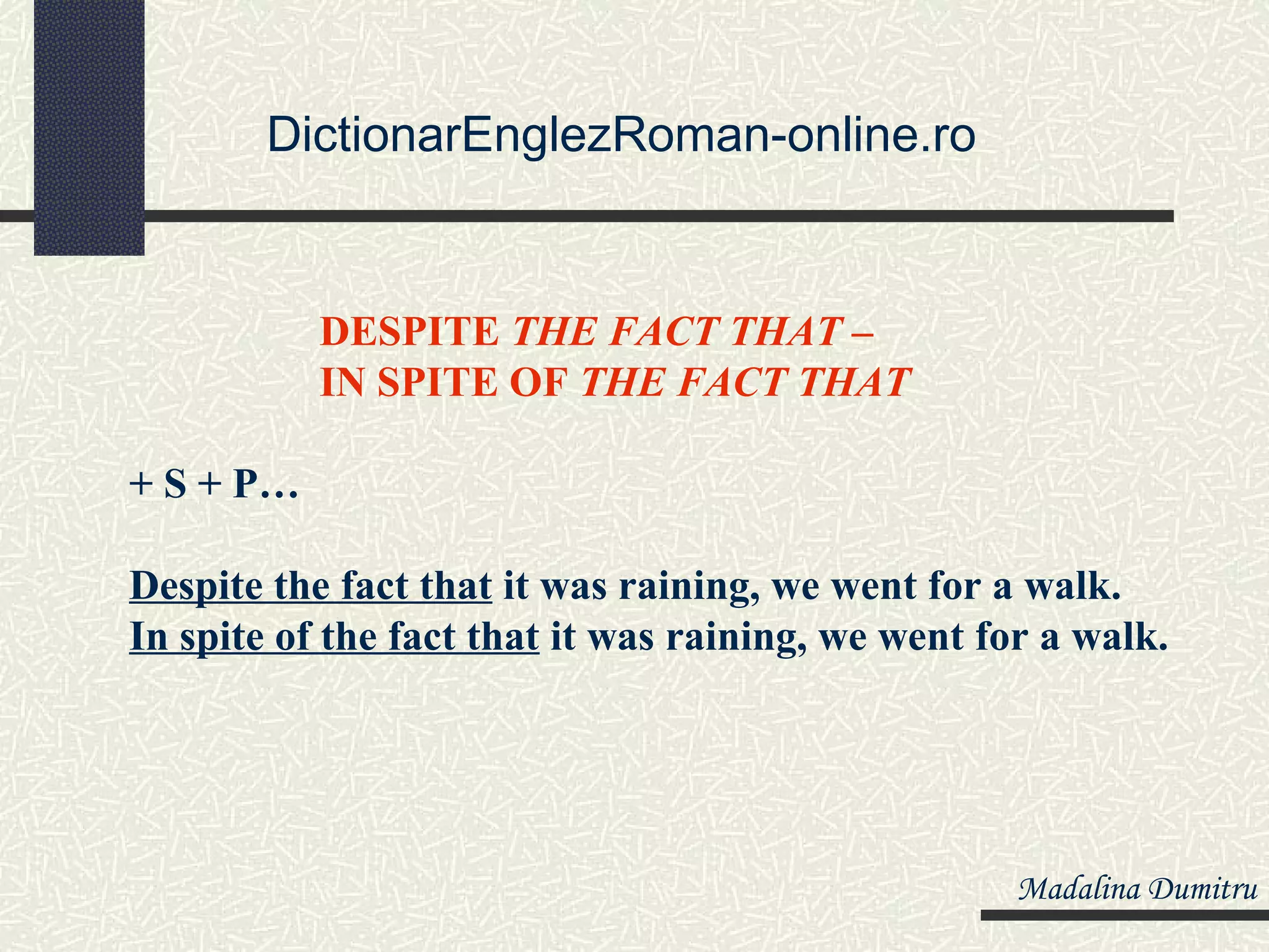 DictionarEnglezRoman-online.ro


           DESPITE THE FACT THAT –
           IN SPITE OF THE FACT THAT

+ S + P…

Despite the fact that it was raining, we went for a walk.
In spite of the fact that it was raining, we went for a walk.




                                                    Madalina Dumitru
 