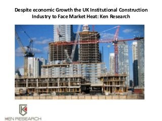 Despite economic Growth the UK Institutional Construction
Industry to Face Market Heat: Ken Research
 
