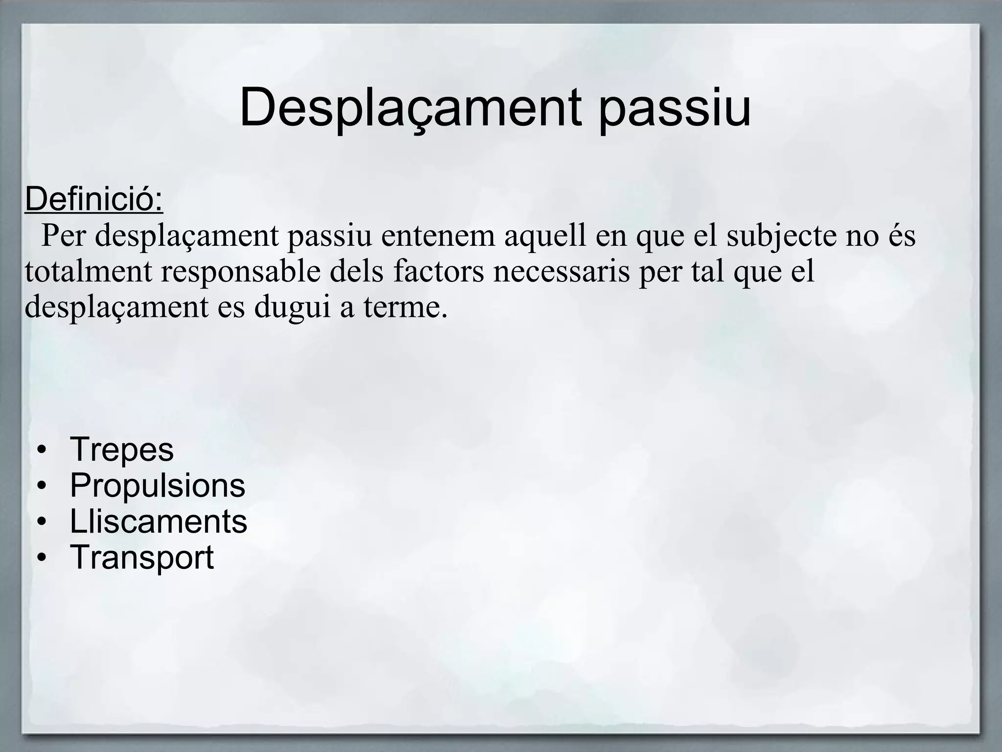 Desplaçament passiu Definició:    Per desplaçament passiu entenem aquell en que el subjecte no és totalment responsable dels factors necessaris per tal que el desplaçament es dugui a terme.     Trepes Propulsions Lliscaments Transport 