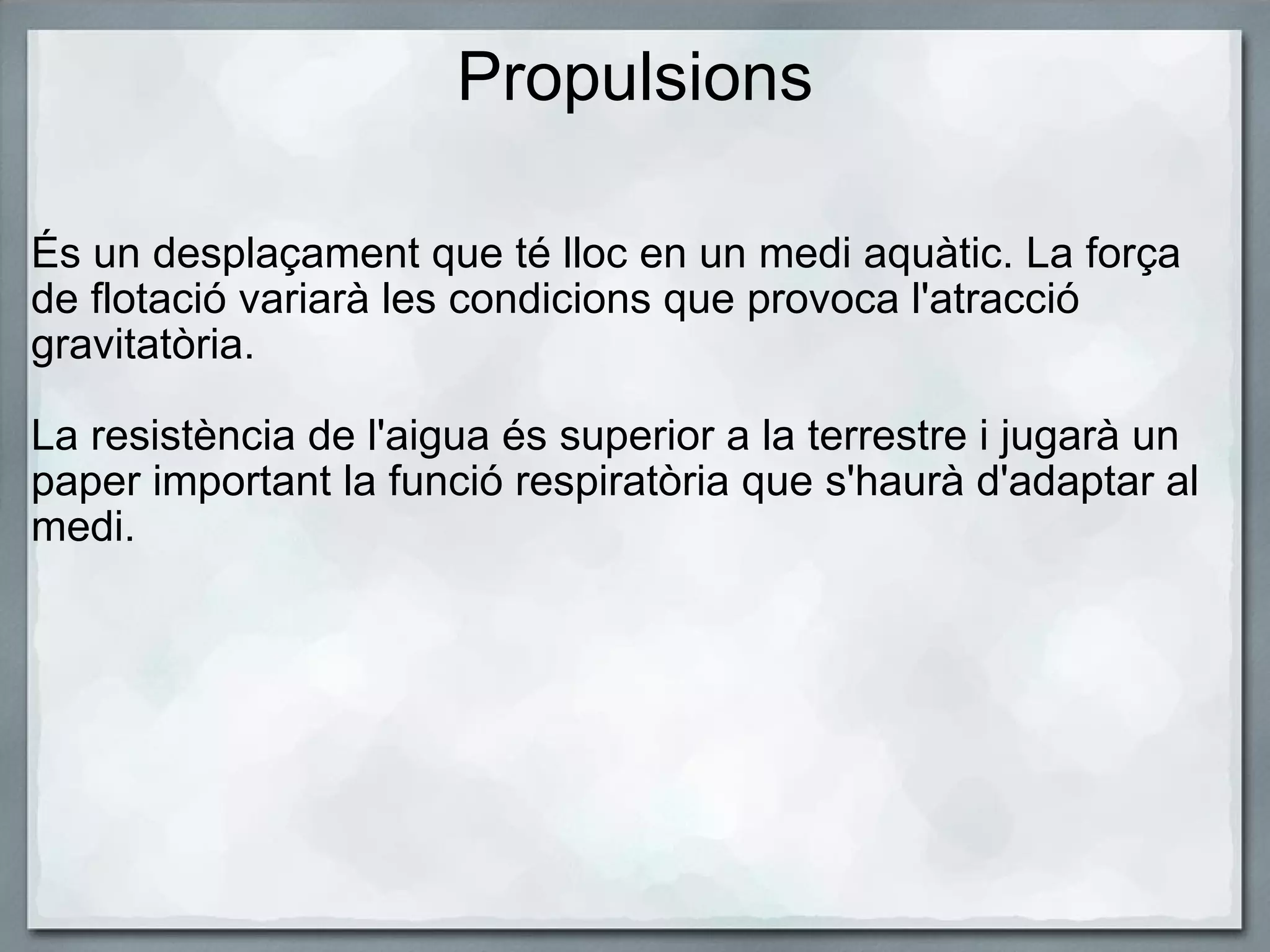 Propulsions És un desplaçament que té lloc en un medi aquàtic. La força de flotació variarà les condicions que provoca l'atracció gravitatòria.     La resistència de l'aigua és superior a la terrestre i jugarà un paper important la funció respiratòria que s'haurà d'adaptar al medi. 