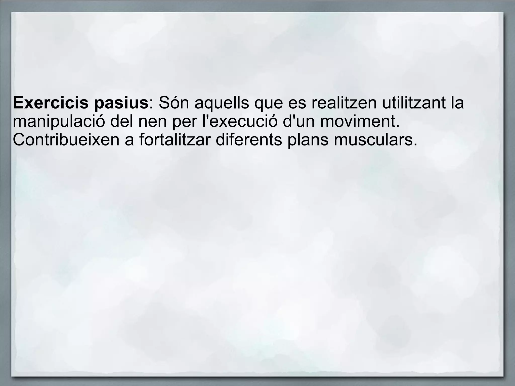   Exercicis pasius : Són aquells que es realitzen utilitzant la manipulació del nen per l'execució d'un moviment. Contribueixen a fortalitzar diferents plans musculars.   