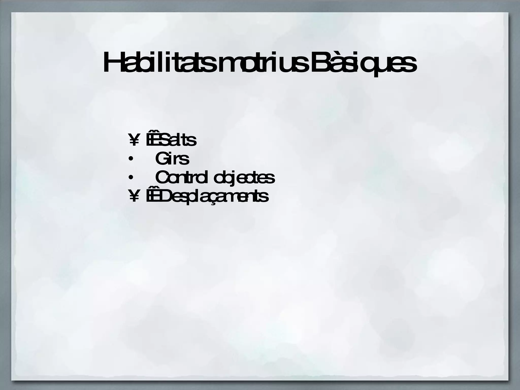 Habilitats motrius Bàsiques      Salts     Girs     Control objectes       Desplaçaments 