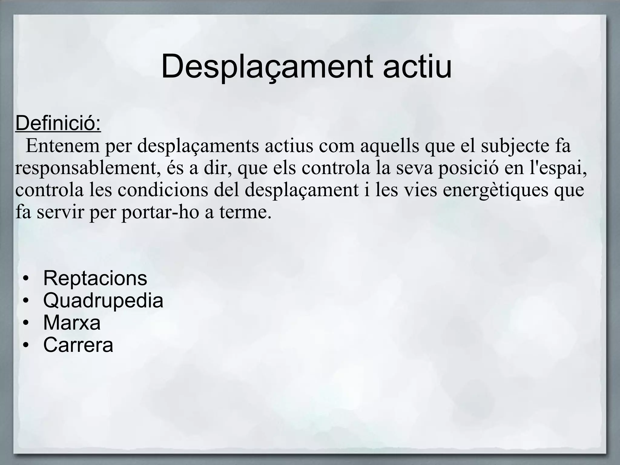 Desplaçament actiu Definició:    Entenem per desplaçaments actius com aquells que el subjecte fa responsablement, és a dir, que els controla la seva posició en l'espai, controla les condicions del desplaçament i les vies energètiques que fa servir per portar-ho a terme.        Reptacions Quadrupedia Marxa Carrera 