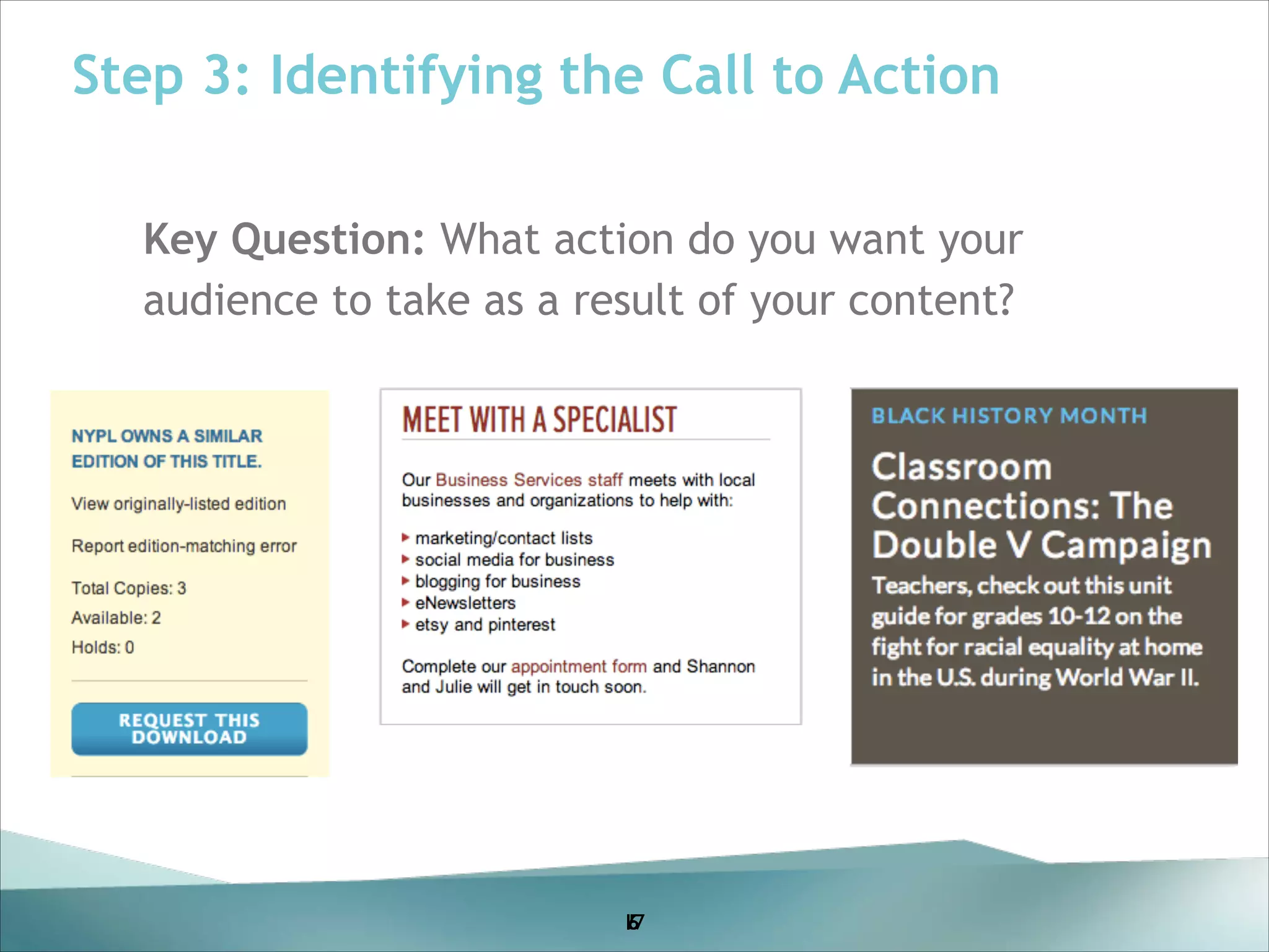 Step 3: Identifying the Call to Action
Key Question: What action do you want your
audience to take as a result of your content?
!
!
!
!
!
!

17
5
6

 