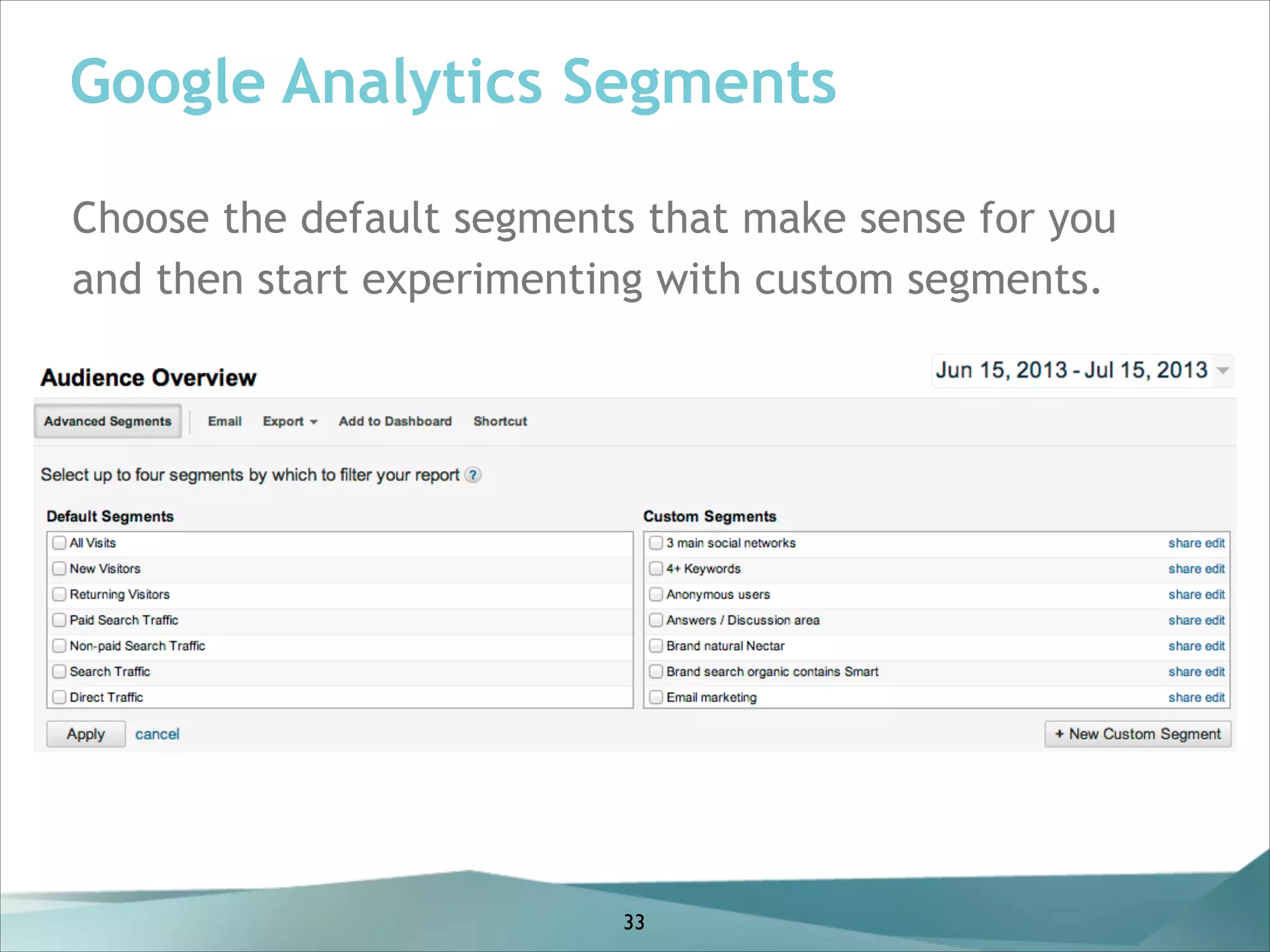 Google Analytics Segments
Choose the default segments that make sense for you
and then start experimenting with custom segments.

33

 