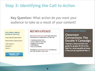 Step 3: Identifying the Call to Action
Key Question: What action do you want your
audience to take as a result of your content?
!
!
!
!
!
!

17
5
6

 