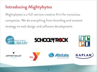 Introducing Mightybytes
Mightybytes is a full-service creative ﬁrm for conscious
companies. We do everything from branding and content
strategy to web design and software development.

2

 