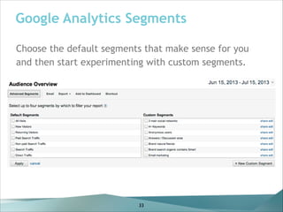 Google Analytics Segments
Choose the default segments that make sense for you
and then start experimenting with custom segments.

33

 