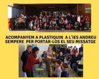 ACOMPANYEM A PLASTIQUIN A L'IES ANDREU
SEMPERE PER PORTAR-LOS EL SEU MISSATGE
 