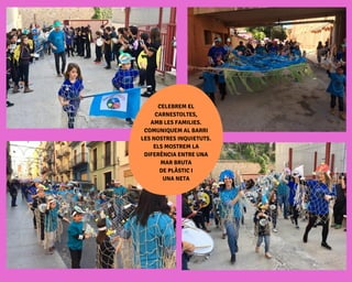 CELEBREM EL
CARNESTOLTES,
AMB LES FAMILIES.
COMUNIQUEM AL BARRI
LES NOSTRES INQUIETUTS.
ELS MOSTREM LA
DIFERÈNCIA ENTRE UNA
MAR BRUTA
DE PLÀSTIC I
UNA NETA
 