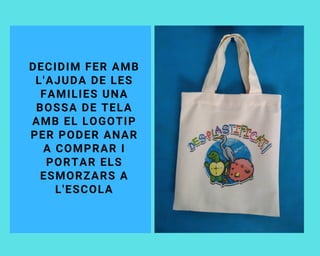 DECIDIM FER AMB
L'AJUDA DE LES
FAMILIES UNA
BOSSA DE TELA
AMB EL LOGOTIP
PER PODER ANAR
A COMPRAR I
PORTAR ELS
ESMORZARS A
L'ESCOLA
 