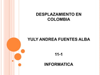 DESPLAZAMIENTO EN COLOMBIAYULY ANDREA FUENTES ALBA 11-1 INFORMATICA 