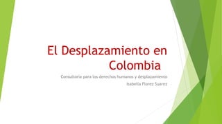 El Desplazamiento en
Colombia
Consultoría para los derechos humanos y desplazamiento
Isabella Florez Suarez
 