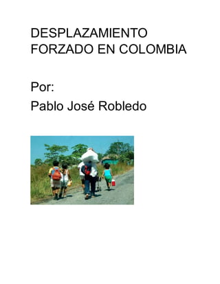 DESPLAZAMIENTO
FORZADO EN COLOMBIA
Por:
Pablo José Robledo
 