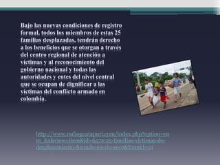 http://www.radioguatapuri.com/index.php?option=co
m_k2&view=item&id=6572:25-familias-víctimas-de-
desplazamiento-forzado-en-rio-seco&Itemid=21
 