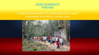 DESPLAZAMIENTO
FORZADO
En Bogotá diariamente 203 desplazados de las zonas
catalogadas de violencia, o zonas rojas.
 