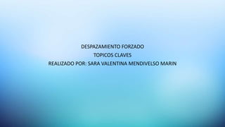 DESPAZAMIENTO FORZADO
TOPICOS CLAVES
REALIZADO POR: SARA VALENTINA MENDIVELSO MARIN
 