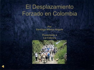 El Desplazamiento
Forzado en Colombia
Por
Santiago Blanco Angulo
Presentado a
Liz Cabrera
 