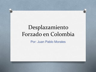 Desplazamiento
Forzado en Colombia
Por: Juan Pablo Morales
 