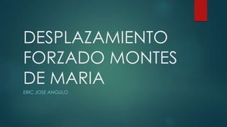 DESPLAZAMIENTO
FORZADO MONTES
DE MARIA
ERIC JOSE ANGULO
 