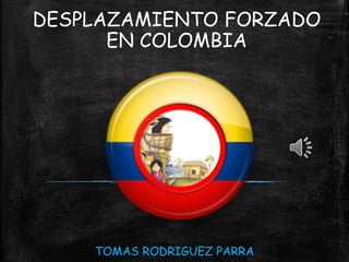 DESPLAZAMIENTO FORZADO
EN COLOMBIA
TOMAS RODRIGUEZ PARRA
 