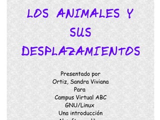 LOS ANIMALES Y
SUS
DESPLAZAMIENTOS
Presentado por
Ortiz, Sandra Viviana
Para
Campus Virtual ABC
GNU/Linux
Una introducción
 