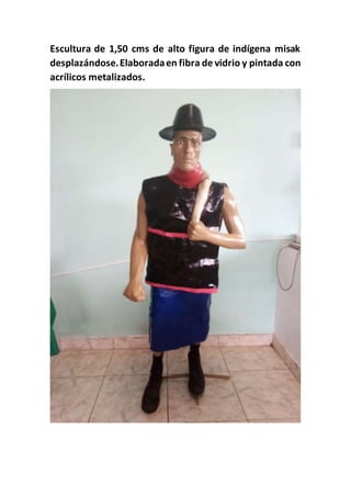 Escultura de 1,50 cms de alto figura de indígena misak
desplazándose.Elaboradaen fibra de vidrio y pintada con
acrílicos metalizados.
 