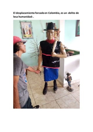 El desplazamiento forzadoen Colombia, es un -delito de
lesa humanidad-.
 