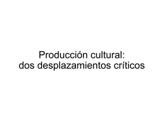 Producción cultural:  dos desplazamientos críticos  