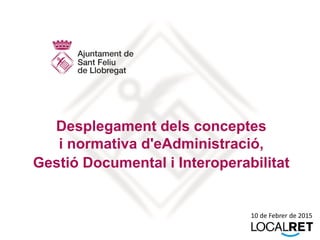 Desplegament dels conceptes
i normativa d'eAdministració,
Gestió Documental i Interoperabilitat
10 de Febrer de 2015
 