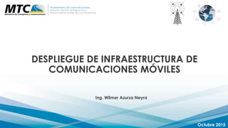 DESPLIEGUE DE INFRAESTRUCTURA DE
COMUNICACIONES MÓVILES
Octubre 2015
Viceministerio de Comunicaciones
Dirección General de Regulación y
Asuntos Internacionales de Comunicaciones
Ing. Wilmer Azurza Neyra
 