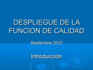 DESPLIEGUE DE LA
FUNCION DE CALIDAD
     Septiembre 2012


     Introducción
 