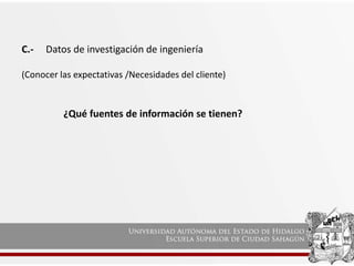 C.- Datos de investigación de ingeniería
(Conocer las expectativas /Necesidades del cliente)
¿Qué fuentes de información se tienen?
 